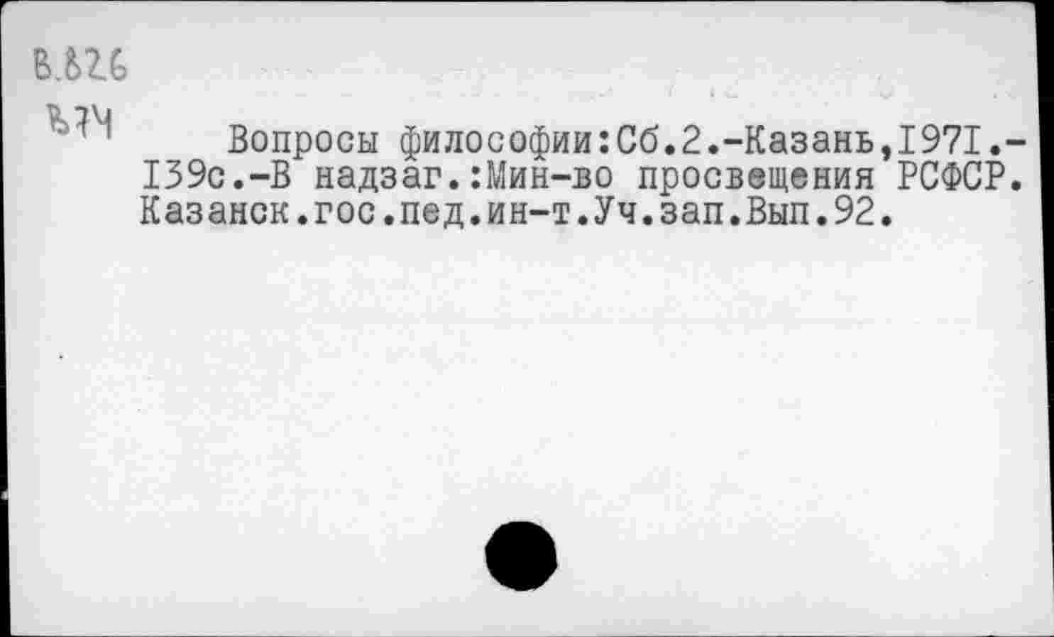 ﻿вш
Вопросы философии:Сб.2.-Казань,1971.-139с.-В надзаг.:Мин-во просвещения РСФСР. Казанок.гос.пед.ин-т.Уч.зап.Вып.92.